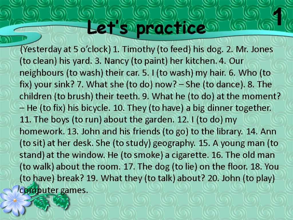 Let’s practice (Yesterday at 5 o’clock) 1. Timothy (to feed) his dog. 2. Mr.